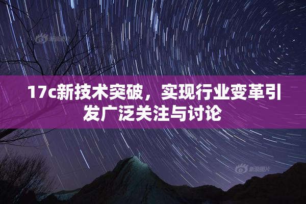 17c新技术突破，实现行业变革引发广泛关注与讨论