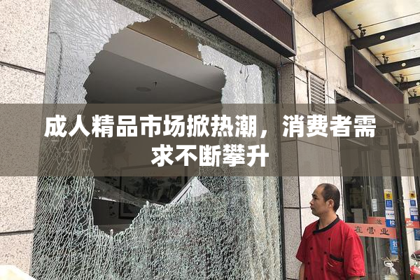 成人精品市场掀热潮，消费者需求不断攀升