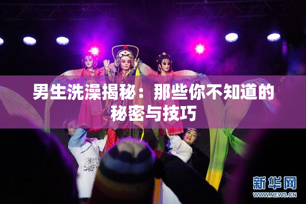 男生洗澡揭秘：那些你不知道的秘密与技巧