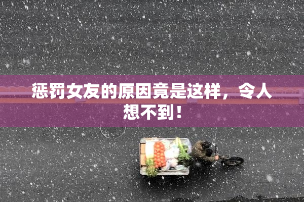 惩罚女友的原因竟是这样，令人想不到！