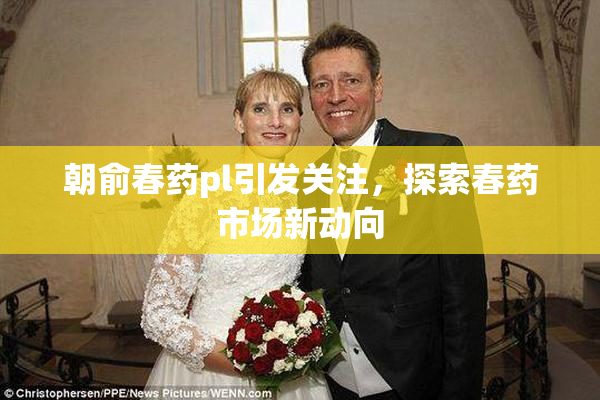 朝俞春药pl引发关注，探索春药市场新动向