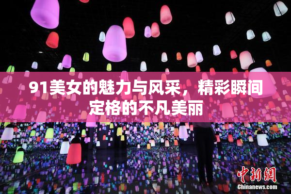 91美女的魅力与风采，精彩瞬间定格的不凡美丽