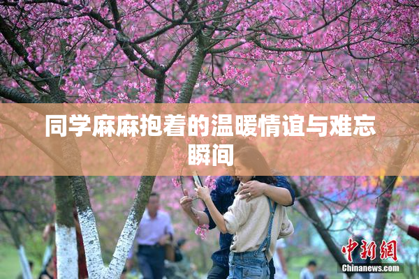 同学麻麻抱着的温暖情谊与难忘瞬间