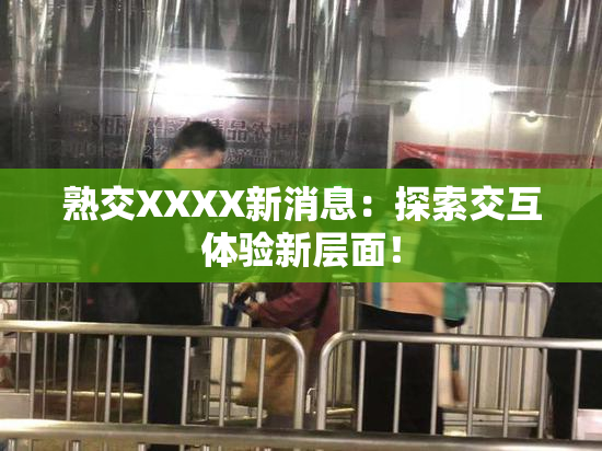 熟交XXXX新消息：探索交互体验新层面！