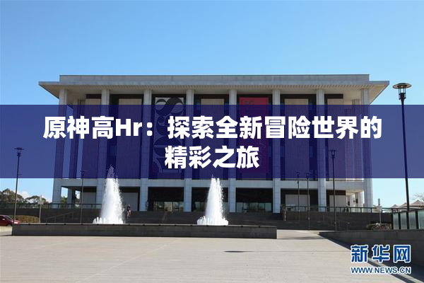 原神高Hr：探索全新冒险世界的精彩之旅