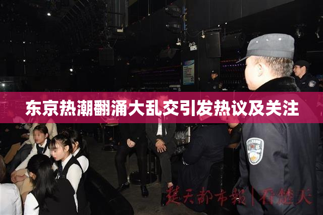 东京热潮翻涌大乱交引发热议及关注