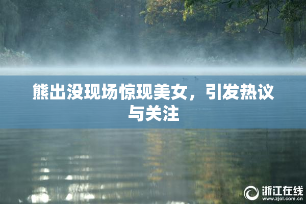 熊出没现场惊现美女，引发热议与关注