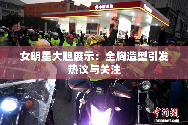 女明星大胆展示：全胸造型引发热议与关注