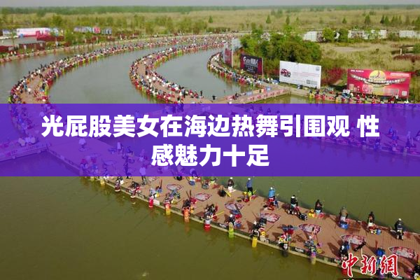 光屁股美女在海边热舞引围观 性感魅力十足