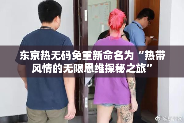 东京热无码免重新命名为“热带风情的无限思维探秘之旅”