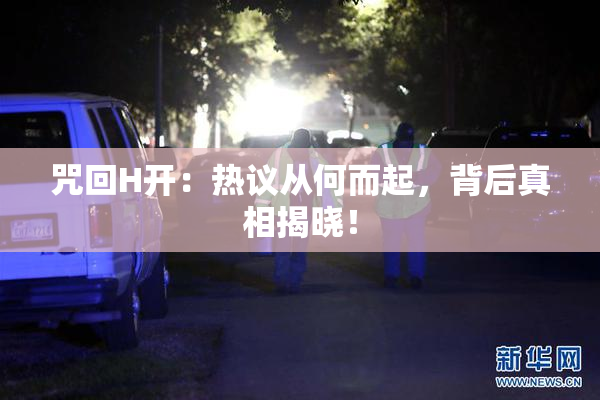 咒回H开：热议从何而起，背后真相揭晓！