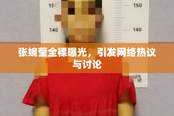 张婉莹全裸曝光，引发网络热议与讨论