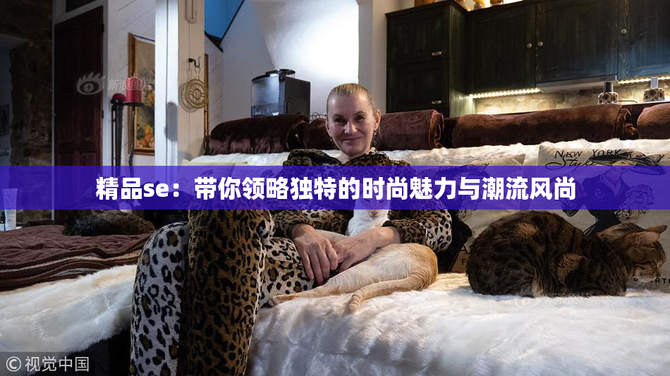 精品se：带你领略独特的时尚魅力与潮流风尚