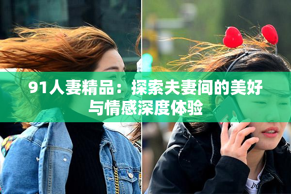 91人妻精品：探索夫妻间的美好与情感深度体验