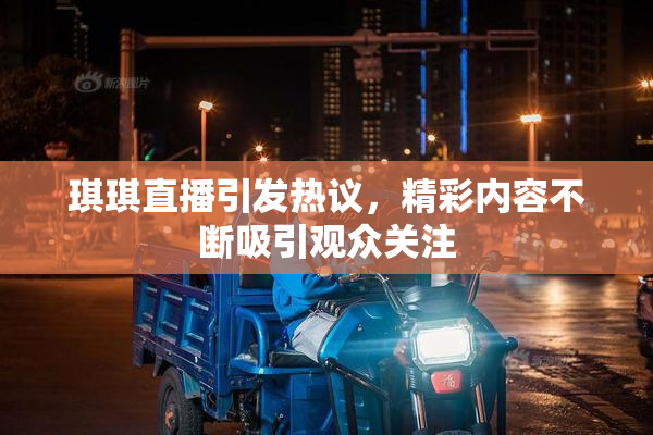 琪琪直播引发热议，精彩内容不断吸引观众关注