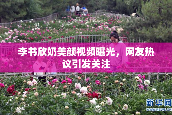李书欣奶美颜视频曝光，网友热议引发关注