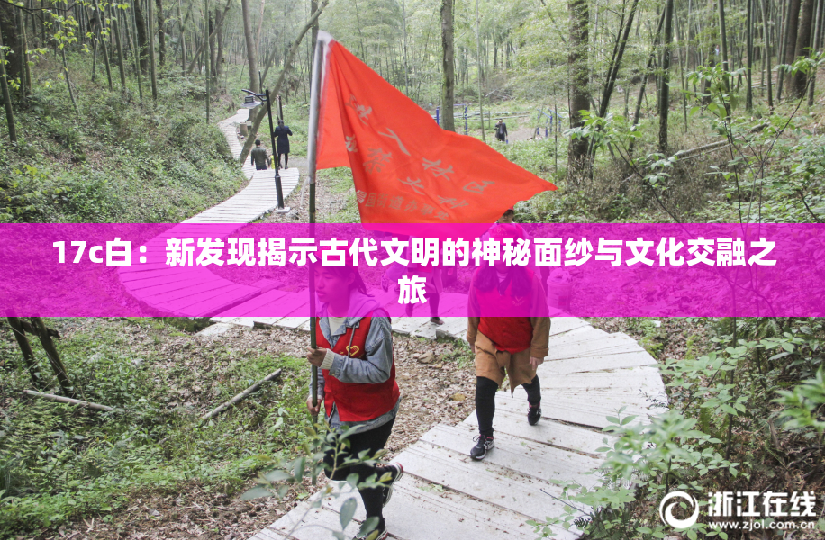 17c白：新发现揭示古代文明的神秘面纱与文化交融之旅