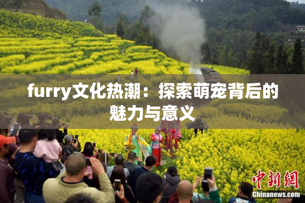 furry文化热潮：探索萌宠背后的魅力与意义