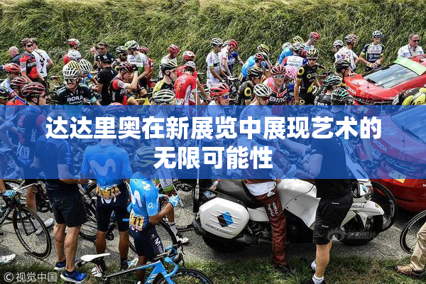 达达里奥在新展览中展现艺术的无限可能性