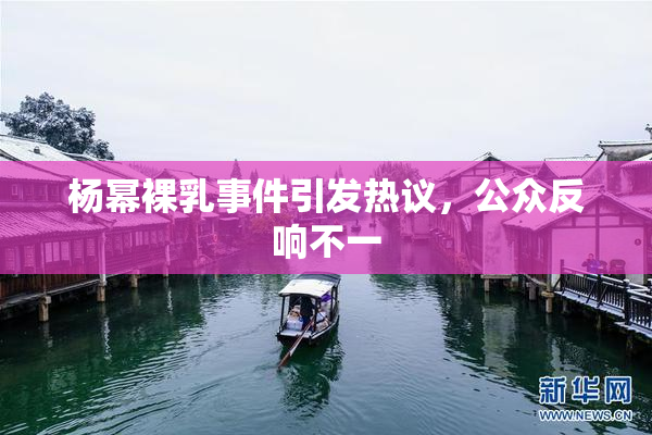 杨幂裸乳事件引发热议，公众反响不一