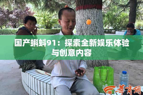 国产蝌蚪91：探索全新娱乐体验与创意内容