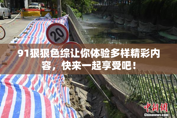 91狠狠色综让你体验多样精彩内容，快来一起享受吧！
