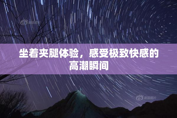 坐着夹腿体验，感受极致快感的高潮瞬间
