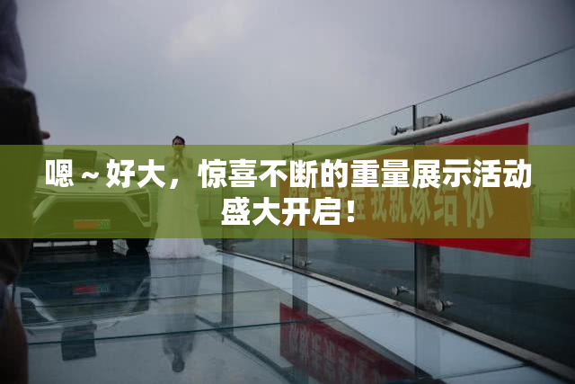 嗯～好大，惊喜不断的重量展示活动盛大开启！