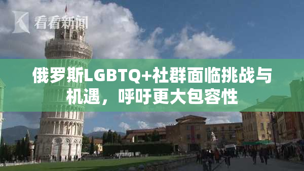 俄罗斯LGBTQ+社群面临挑战与机遇，呼吁更大包容性