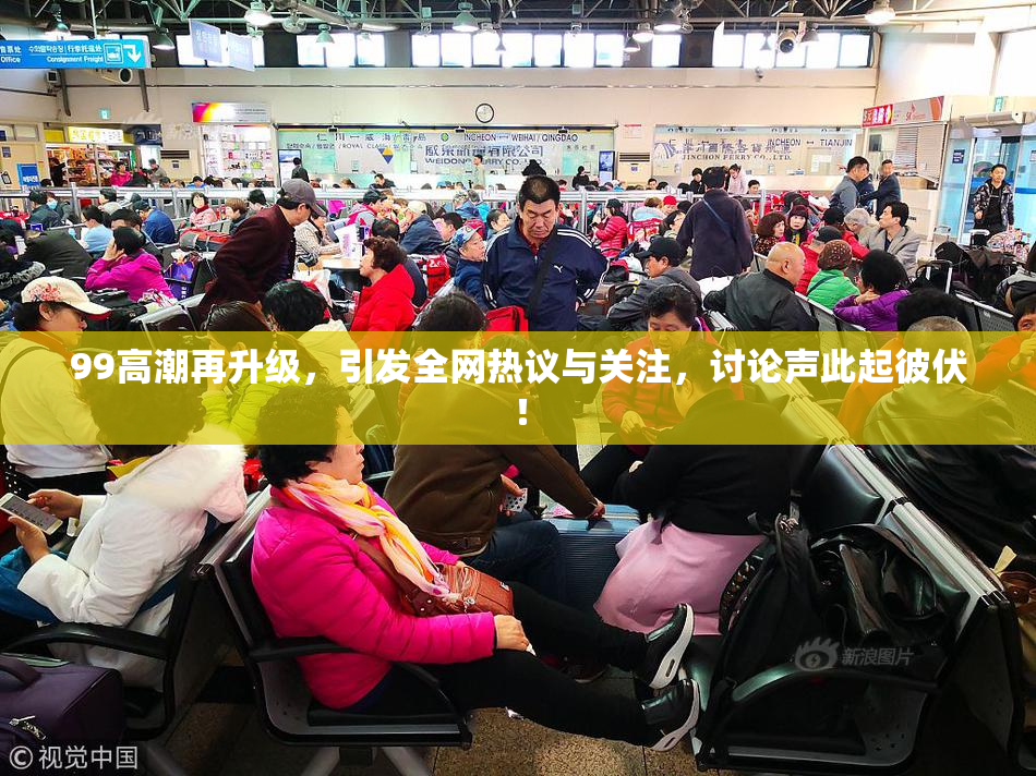 99高潮再升级，引发全网热议与关注，讨论声此起彼伏！