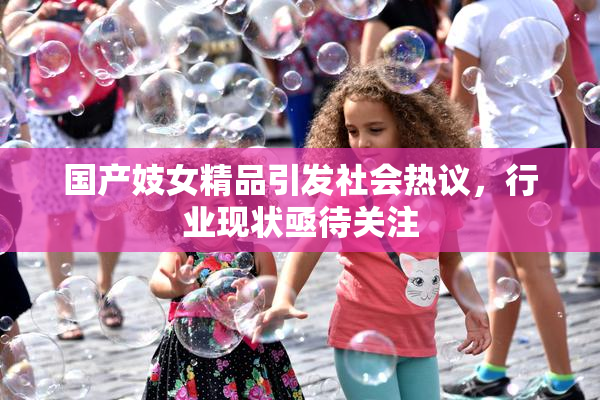 国产妓女精品引发社会热议，行业现状亟待关注