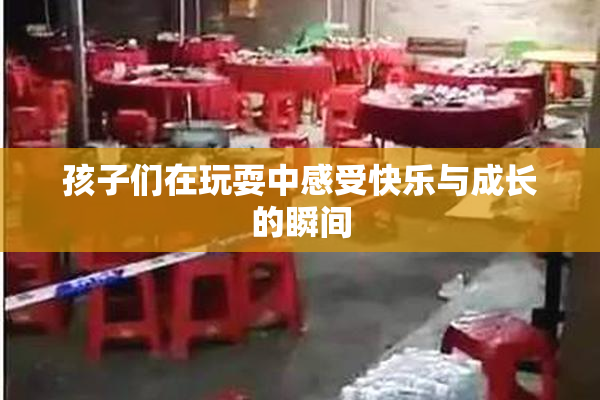 孩子们在玩耍中感受快乐与成长的瞬间