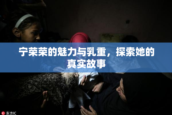 宁荣荣的魅力与乳重，探索她的真实故事