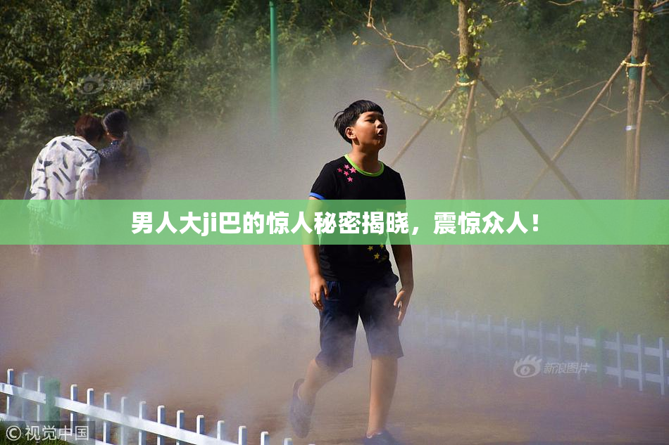 男人大ji巴的惊人秘密揭晓，震惊众人！