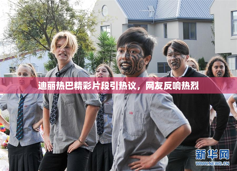 迪丽热巴精彩片段引热议，网友反响热烈