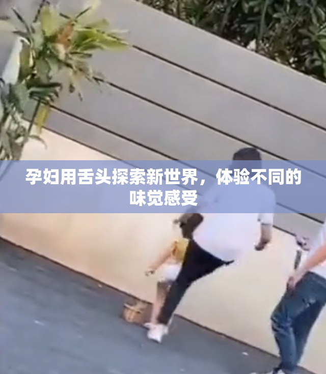 孕妇用舌头探索新世界，体验不同的味觉感受