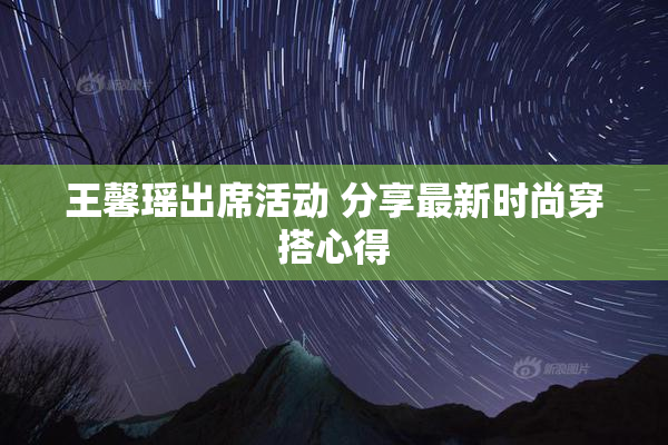 王馨瑶出席活动 分享最新时尚穿搭心得