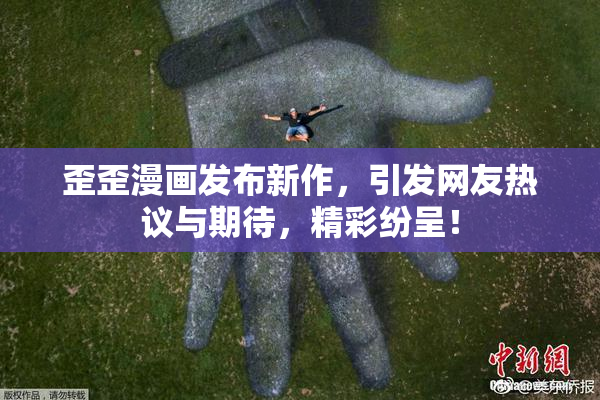 歪歪漫画发布新作，引发网友热议与期待，精彩纷呈！