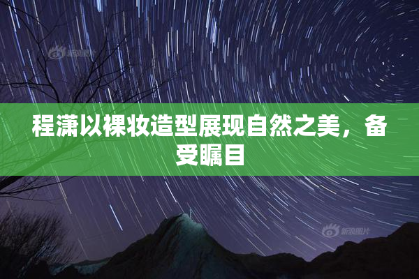 程潇以裸妆造型展现自然之美，备受瞩目