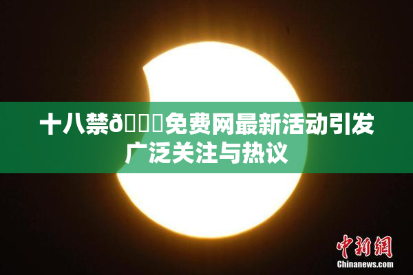 十八禁🔞免费网最新活动引发广泛关注与热议