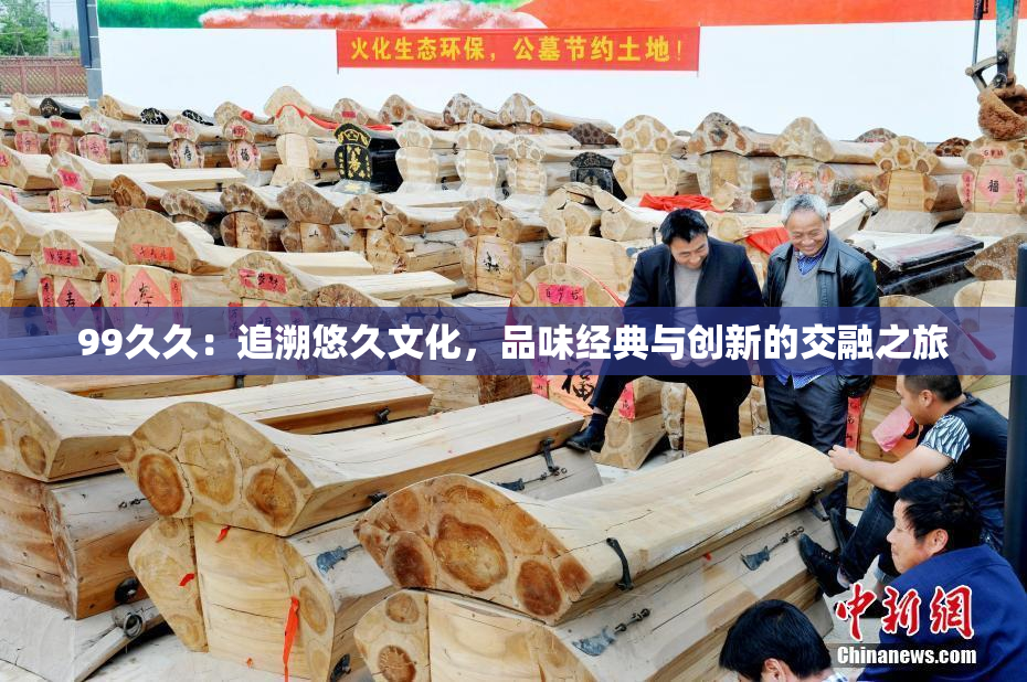 99久久：追溯悠久文化，品味经典与创新的交融之旅
