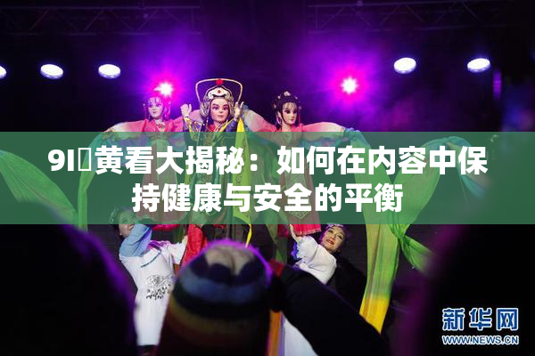 9I婬黄看大揭秘：如何在内容中保持健康与安全的平衡
