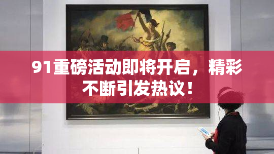 91重磅活动即将开启，精彩不断引发热议！
