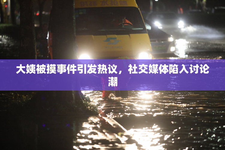 大姨被摸事件引发热议，社交媒体陷入讨论潮