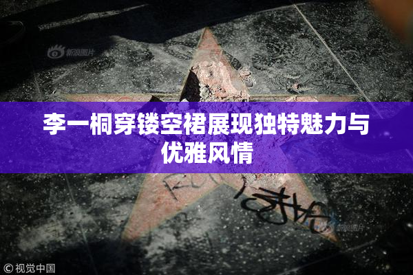 李一桐穿镂空裙展现独特魅力与优雅风情