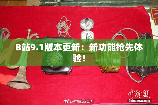 B站9.1版本更新：新功能抢先体验！