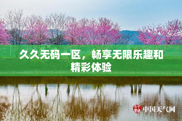 久久无码一区，畅享无限乐趣和精彩体验
