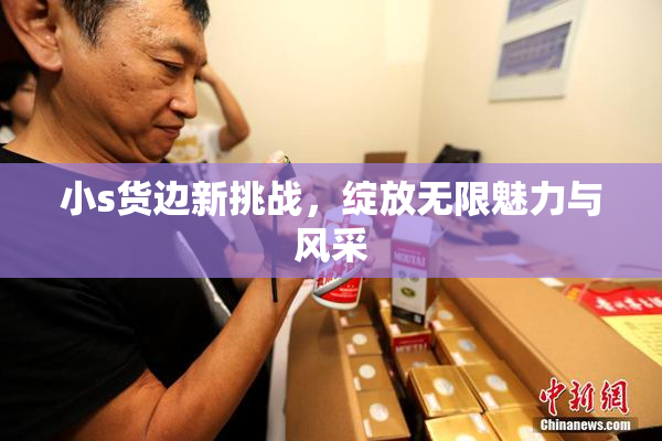 小s货边新挑战，绽放无限魅力与风采