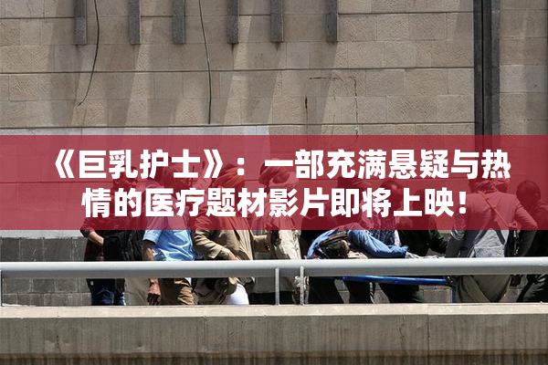 《巨乳护士》：一部充满悬疑与热情的医疗题材影片即将上映！