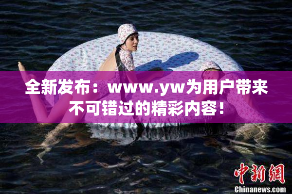 全新发布：www.yw为用户带来不可错过的精彩内容！